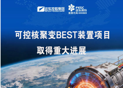 遠(yuǎn)東股份：安纜參建的緊湊型聚變能實(shí)驗(yàn)裝置（BEST）等項(xiàng)目取得重大進(jìn)展