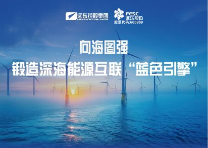 向海圖強！遠東海纜鍛造深海能源互聯(lián)“藍色引擎”